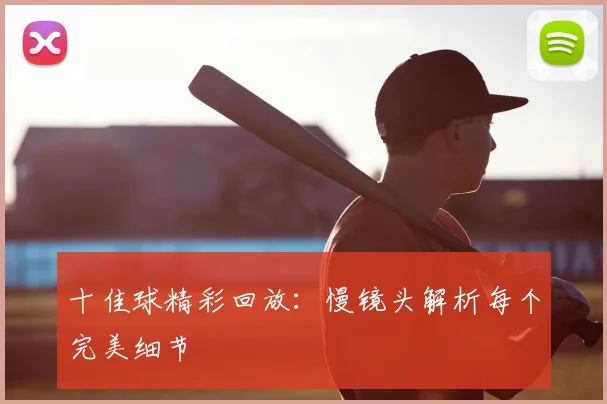 十佳球精彩回放:慢镜头解析每个完美细节