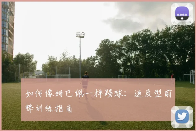 如何像姆巴佩一样踢球:速度型前锋训练指南