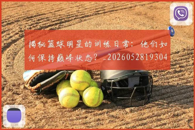 揭秘篮球明星的训练日常:他们如何保持巅峰状态?_20260528193045