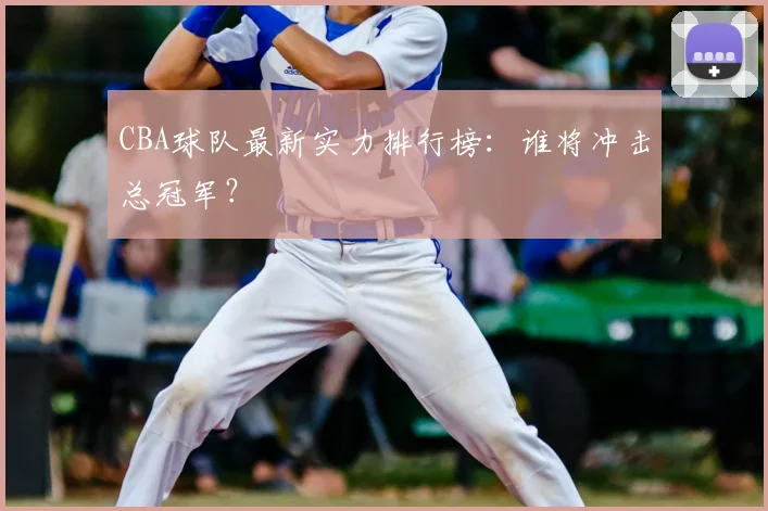 CBA球队最新实力排行榜：谁将冲击总冠军？