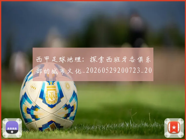 西甲足球地理:探索西班牙各俱乐部的城市文化_20260529200723_20260703181926
