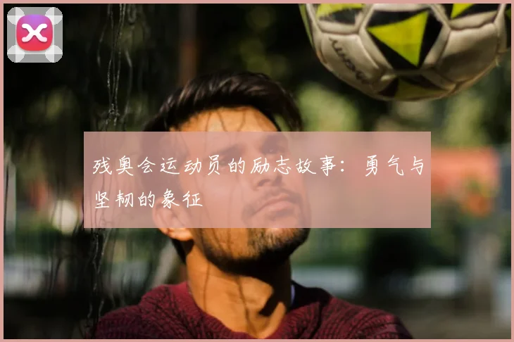 残奥会运动员的励志故事：勇气与坚韧的象征