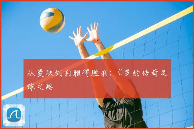 从曼联到利雅得胜利：C罗的传奇足球之路