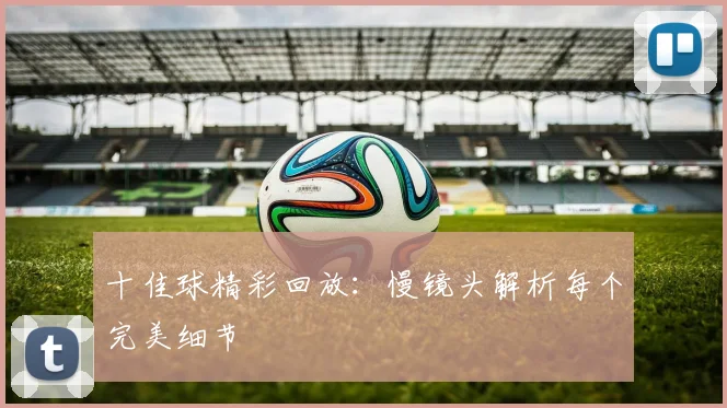 十佳球精彩回放：慢镜头解析每个完美细节