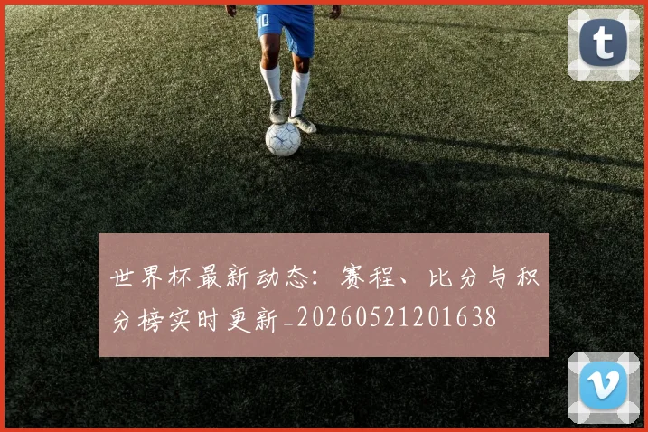 世界杯最新动态:赛程、比分与积分榜实时更新_20260521201638