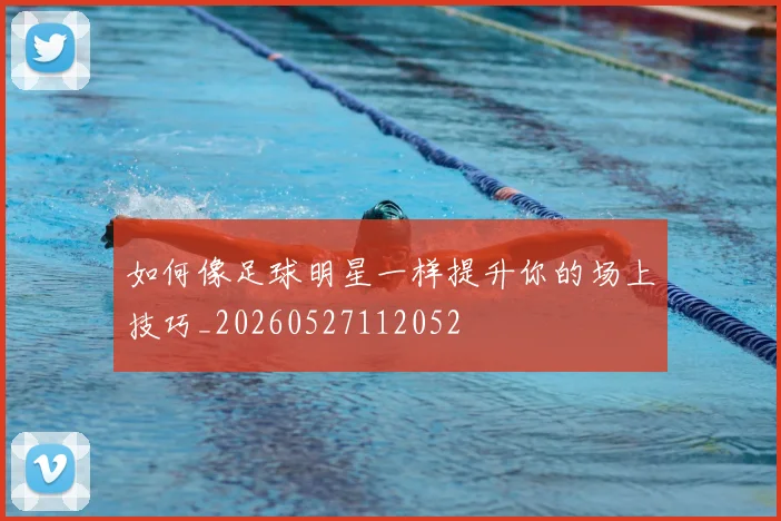 如何像足球明星一样提升你的场上技巧_20260527112052