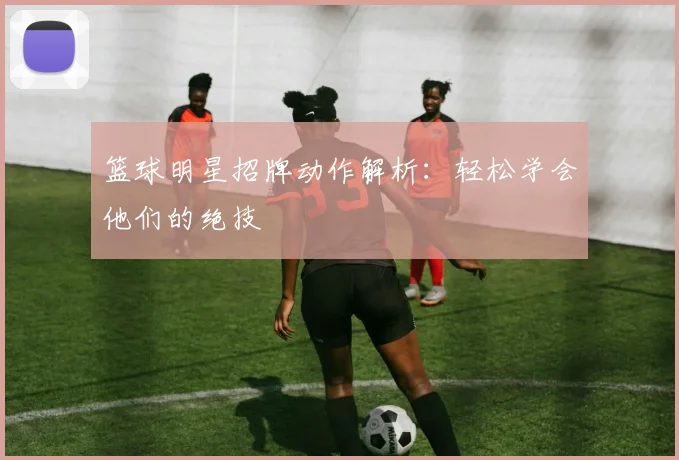 篮球明星招牌动作解析:轻松学会他们的绝技