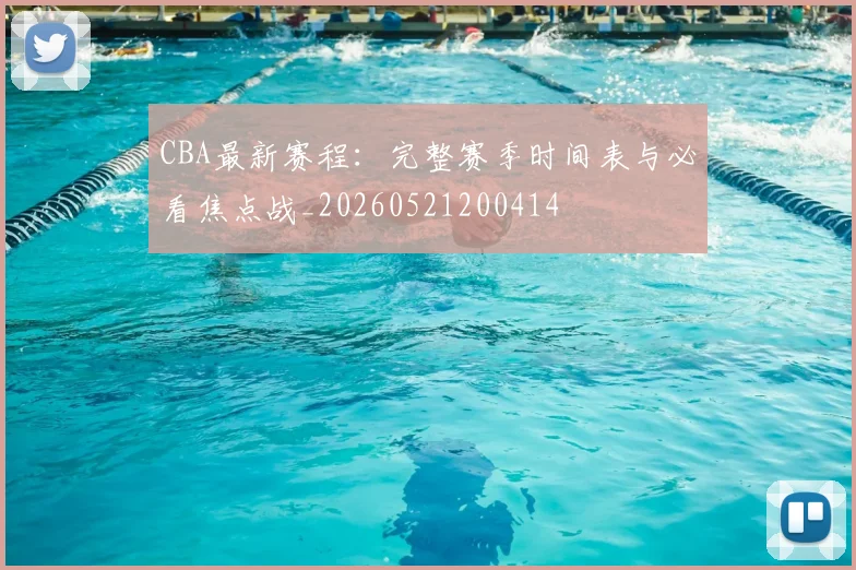 CBA最新赛程:完整赛季时间表与必看焦点战_20260521200414