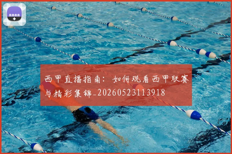 西甲直播指南：如何观看西甲联赛与精彩集锦_20260523113918