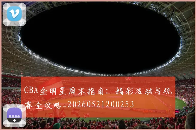 CBA全明星周末指南：精彩活动与观赛全攻略_20260521200253