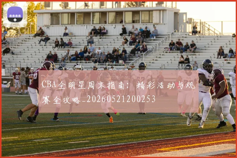 CBA全明星周末指南:精彩活动与观赛全攻略_20260521200253
