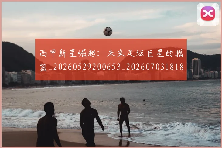 西甲新星崛起：未来足坛巨星的摇篮_20260529200653_20260703181856