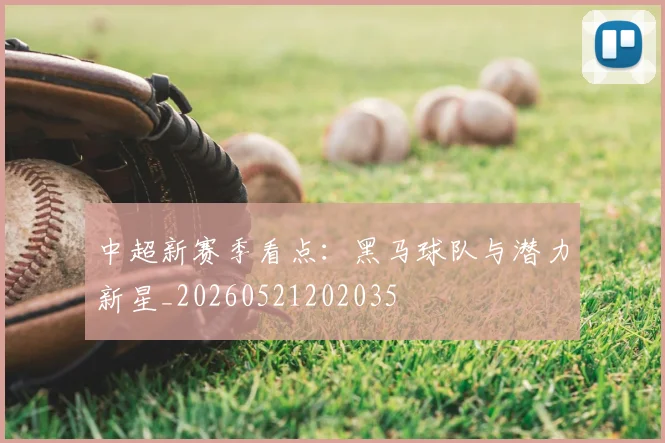中超新赛季看点:黑马球队与潜力新星_20260521202035