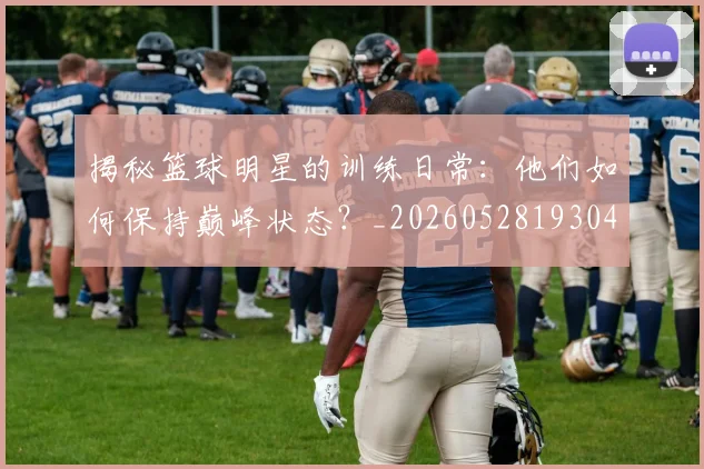 揭秘篮球明星的训练日常:他们如何保持巅峰状态?_20260528193045